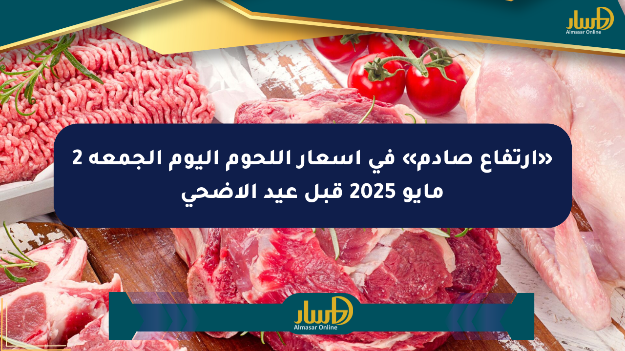 «ارتفاع صادم» في أسعار اللحوم اليوم الجمعة 2 مايو 2025 قبل عيد الأضحى